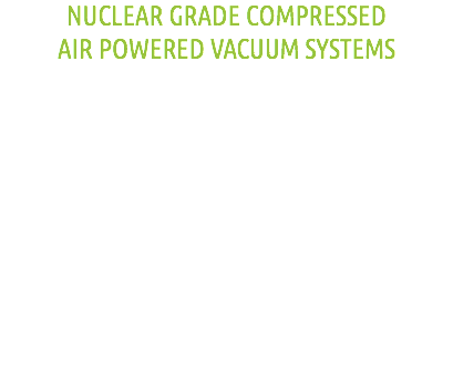 NUCLEAR GRADE COMPRESSED
AIR POWERED VACUUM SYSTEMS